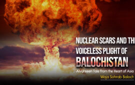 Nuclear Scars and the Voiceless Plight of Balochistan: An Unseen Tale from the Heart of Asia