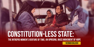 Constitution-Less State: The Intrepid Women’s Venture of Time; An Uprising, Mass Movement of Hope –  Rizwan Baloch