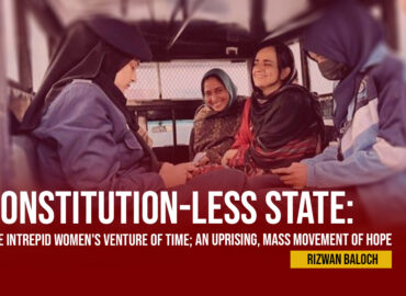 Constitution-Less State: The Intrepid Women’s Venture of Time; An Uprising, Mass Movement of Hope –  Rizwan Baloch