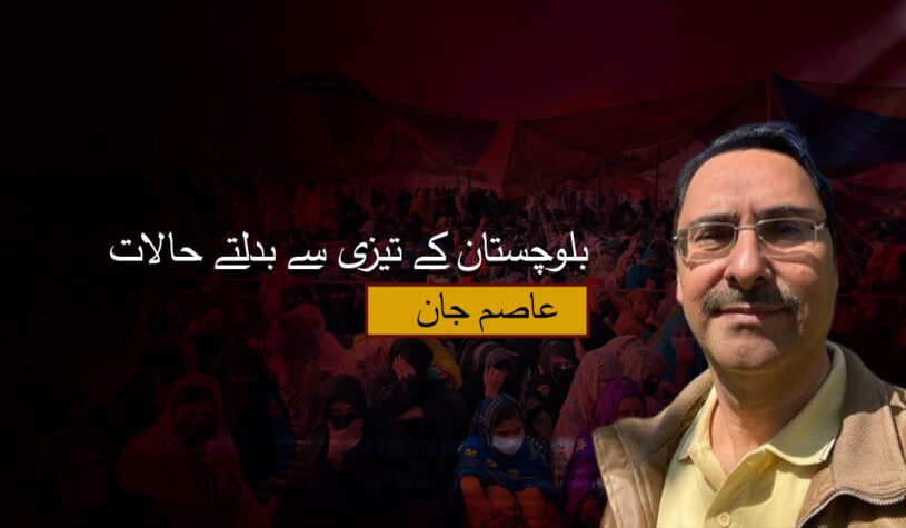 بلوچستان کے تیزی سے بدلتے حالات- عاصم جان