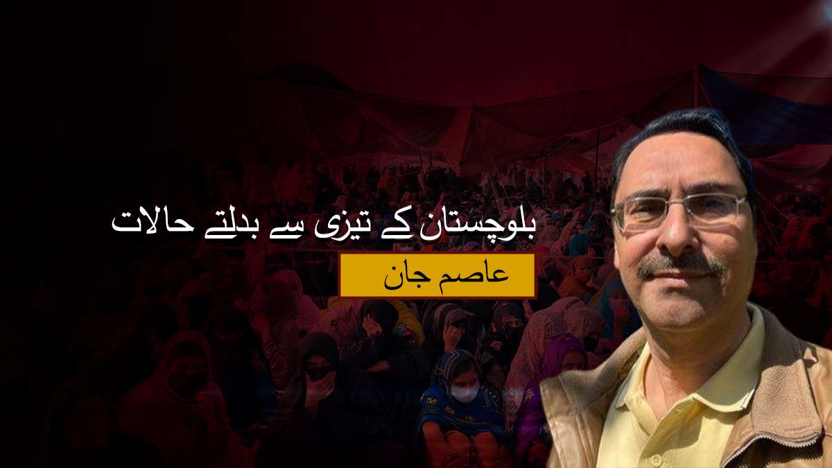 بلوچستان کے تیزی سے بدلتے حالات- عاصم جان