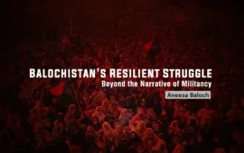 Balochistan’s Resilient Struggle: Beyond the Narrative of Militancy – Aneesa Baloch