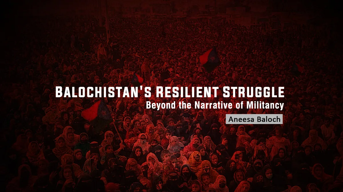 Balochistan’s Resilient Struggle: Beyond the Narrative of Militancy – Aneesa Baloch