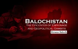 Balochistan: The Epicenter of Espionage and Geopolitical Gambits – Rizwan Baloch