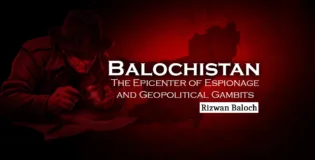 Balochistan: The Epicenter of Espionage and Geopolitical Gambits – Rizwan Baloch