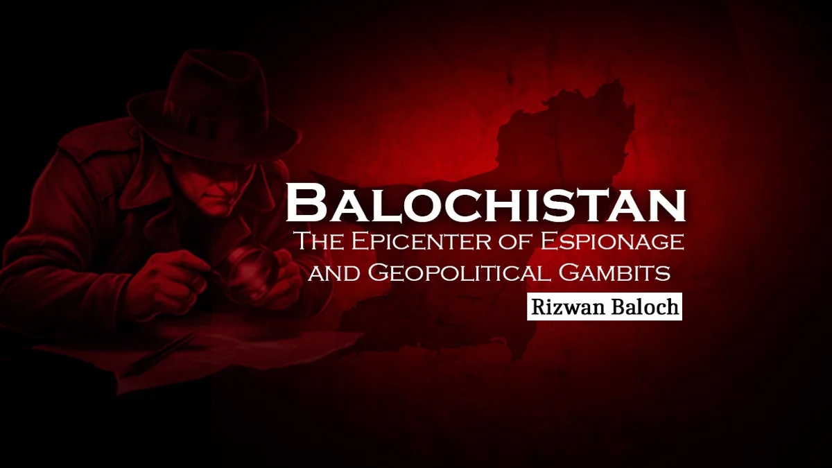 Balochistan: The Epicenter of Espionage and Geopolitical Gambits – Rizwan Baloch