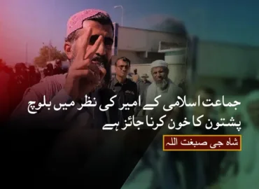 جماعت اسلامی کے امیر کی نظر میں بلوچ پشتون کا خون کرنا جائز ہے۔ شاہ جی صبغت اللہ