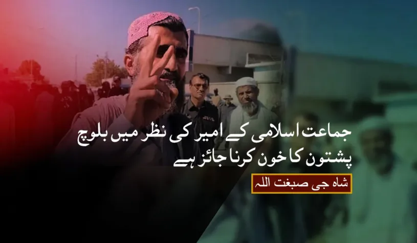 جماعت اسلامی کے امیر کی نظر میں بلوچ پشتون کا خون کرنا جائز ہے۔ شاہ جی صبغت اللہ