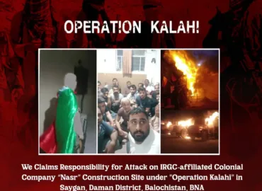ایرانی پاسداران سے وابستہ نوآبادیاتی کمپنی "نصر” کے تعمیراتی سائٹ پر حملے کی ذمہ داری قبول کرتی ہے، یہ حملہ "آپریشن کلاہی” کے تحت بلوچستان کے ضلع دامن کے علاقے "سایگان” میں کیا گیا۔ بی این اے