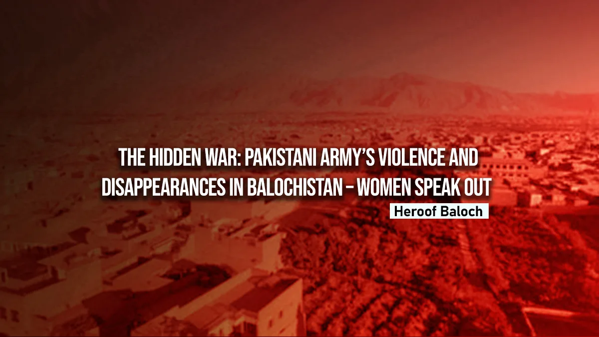 The Hidden War: Pakistani Army’s Violence and Disappearances in Balochistan – Women Speak Out — Heroof Baloch