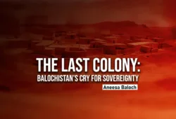 The Last Colony: Balochistan’s Cry for Sovereignty – Aneesa Baloch