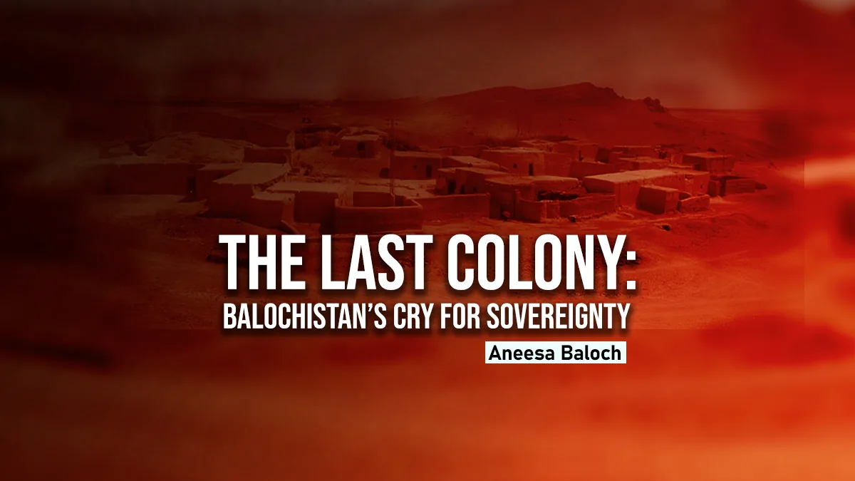 The Last Colony: Balochistan’s Cry for Sovereignty – Aneesa Baloch