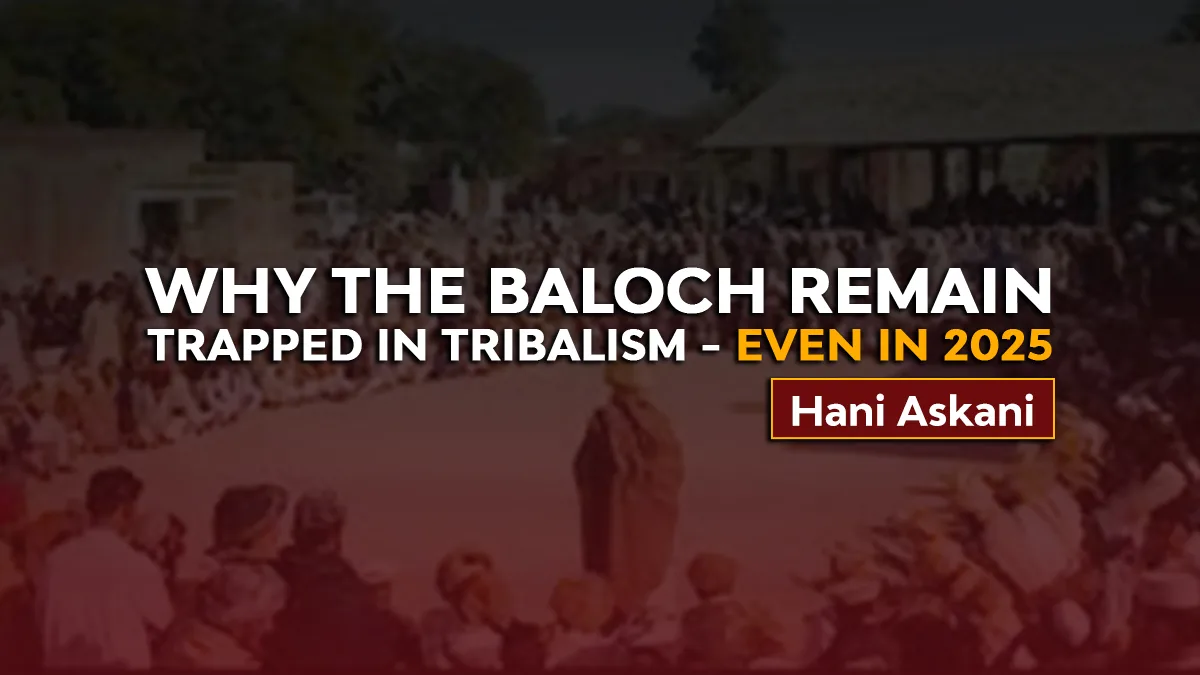 Why the Baloch Remain Trapped in Tribalism — Even in 2025 – Hani Askani