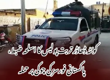 کوئٹہ ڈھاڈر تربت پولیس کا اسلحہ ضبط، پاکستانی فورسز کی چوکی پر حملہ