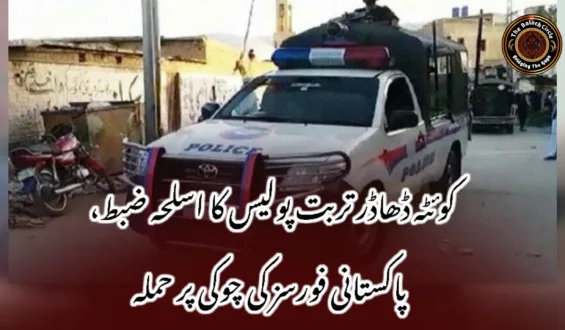 کوئٹہ ڈھاڈر تربت پولیس کا اسلحہ ضبط، پاکستانی فورسز کی چوکی پر حملہ