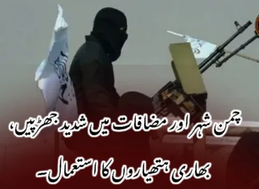 چمن شہر اور مضافات میں شدید جھڑپیں، بھاری ہتھیاروں کا استعمال۔