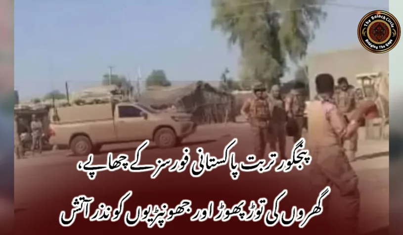 پنجگور تربت پاکستانی فورسز کے چھاپے، گھروں کی توڑ پھوڑ اور جھونپڑیوں کو نذر آتش