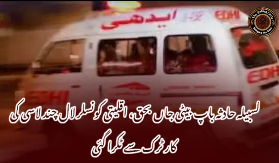 لسبیلہ حادثہ باپ بیٹی جاں بحق، اقلیتی کونسلر لال چند لاسی کی کار ٹرک سے ٹکرا گئی