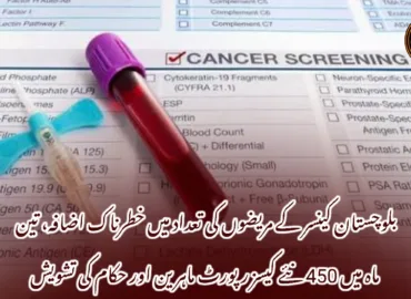 بلوچستان کینسر کے مریضوں کی تعداد میں خطرناک اضافہ، تین ماہ میں 450 نئے کیسز رپورٹ ماہرین اور حکام کی تشویش