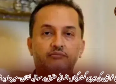 بلوچ خواتین کی جبری گمشدگیاں انسانی حقوق پر سوالیہ نشان- میر جاوید مینگل