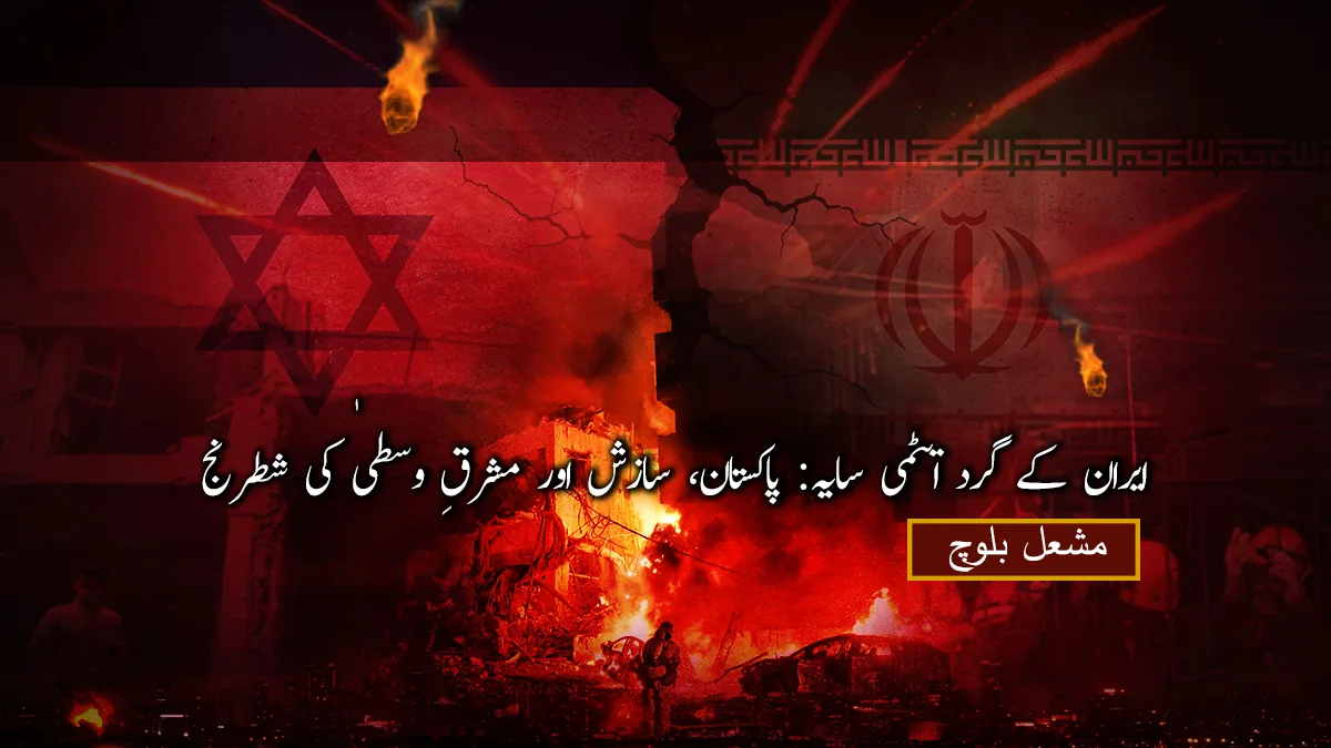 ایران کے گرد ایٹمی سایہ: پاکستان، سازش اور مشرقِ وسطیٰ کی شطرنج – مشعل بلوچ
