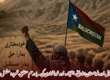 استقلال اور بلوچستان: تاریخ، اختیار، اور خودمختاری کی بے رحم منطق.  تحریر: مشعل بلوچ