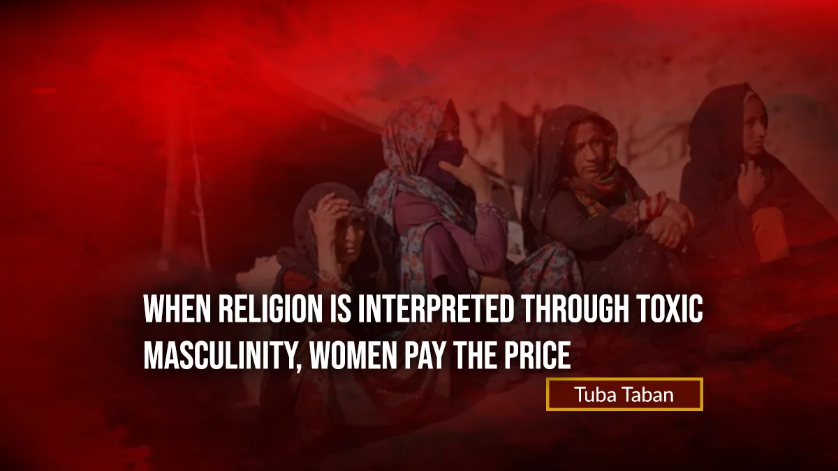 When Religion is Interpreted Through Toxic Masculinity, Women Pay the Price – Tuba Taban